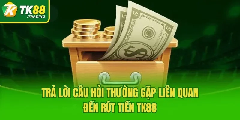 Trả lời câu hỏi thường gặp liên quan đến rút tiền TK88