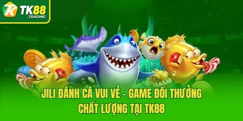 JILI Đánh Cá Vui Vẻ - Game Đổi Thưởng Chất Lượng Tại TK88