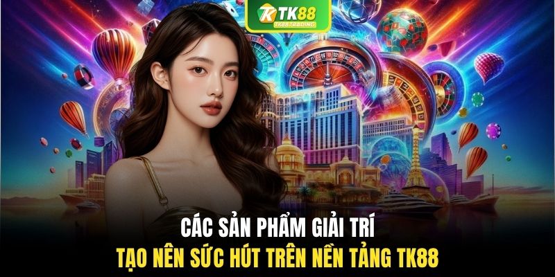 Các sản phẩm giải trí tạo nên sức hút trên nền tảng TK88