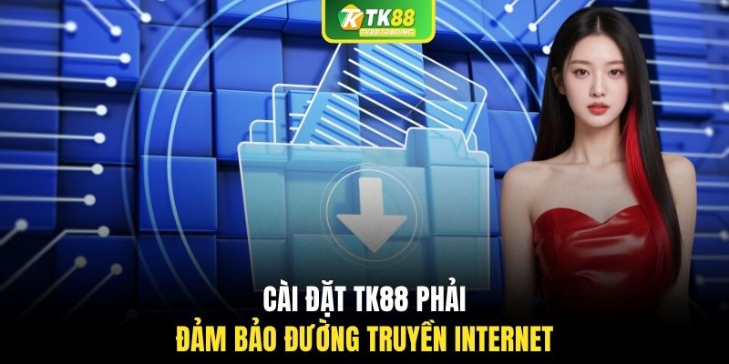 Cài đặt TK88 phải đảm bảo đường truyền Internet