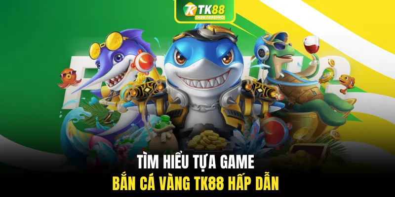 Tìm hiểu tựa game bắn cá vàng TK88 hấp dẫn