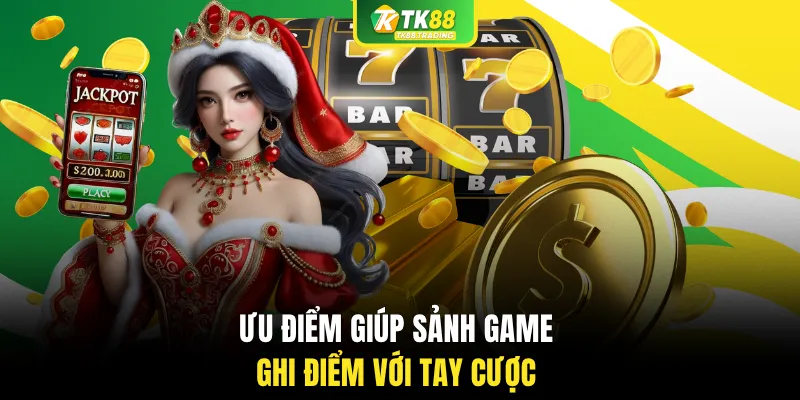 Ưu điểm giúp sảnh game ghi điểm với tay cược