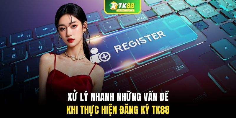 Xử lý nhanh những vấn đề khi thực hiện đăng ký TK88